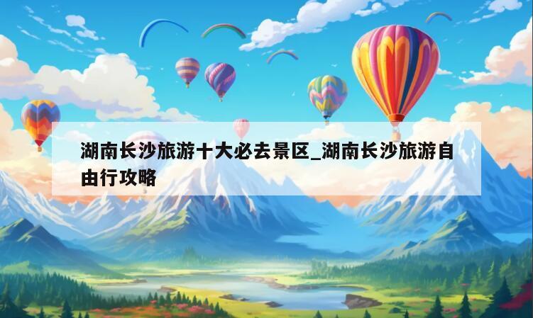 湖南長沙旅游十大必去景區_湖南長沙旅游自由行攻略